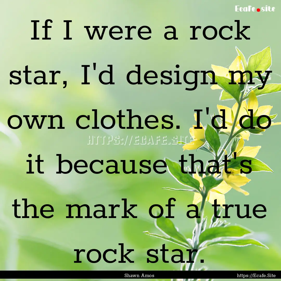 If I were a rock star, I'd design my own.... : Quote by Shawn Amos