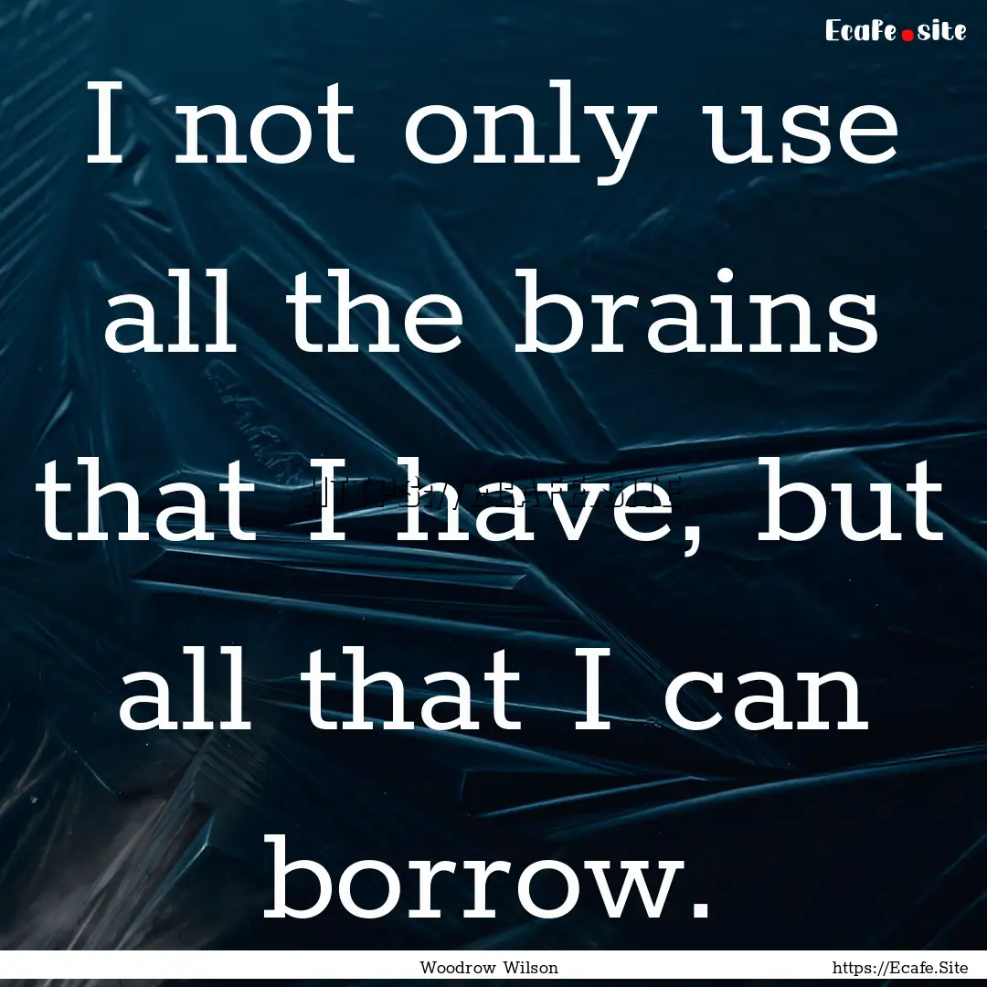 I not only use all the brains that I have,.... : Quote by Woodrow Wilson