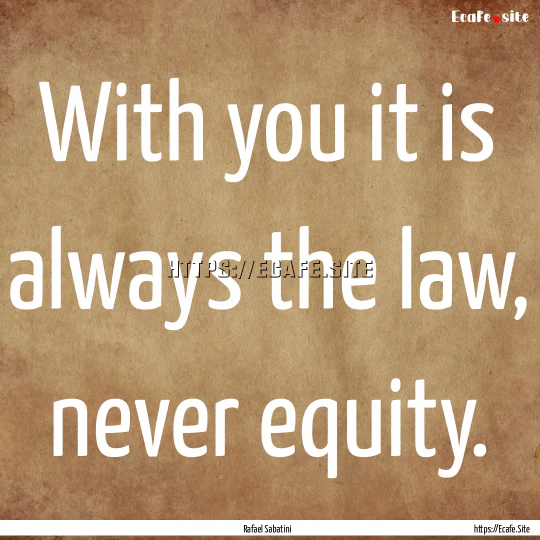 With you it is always the law, never equity..... : Quote by Rafael Sabatini