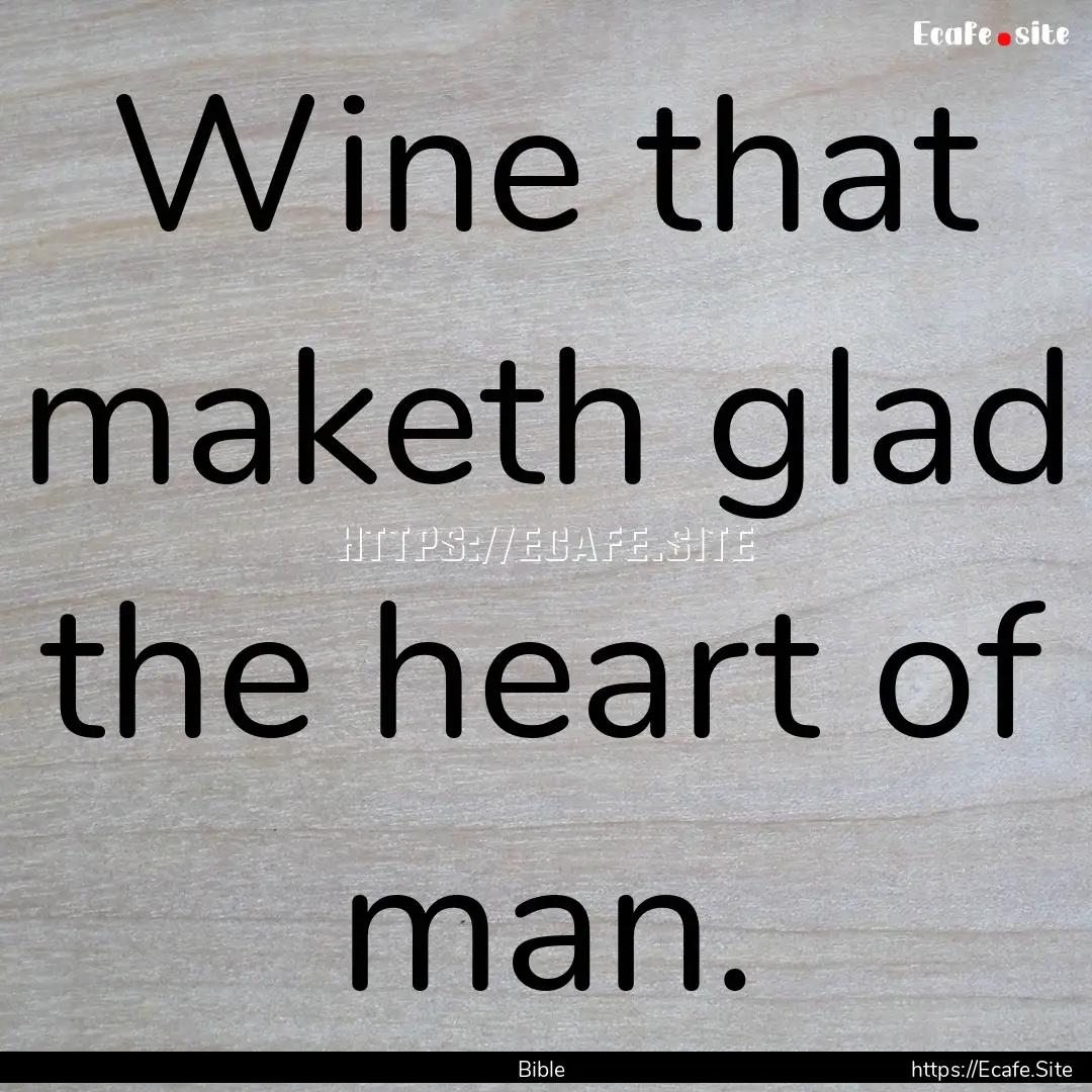 Wine that maketh glad the heart of man. : Quote by Bible