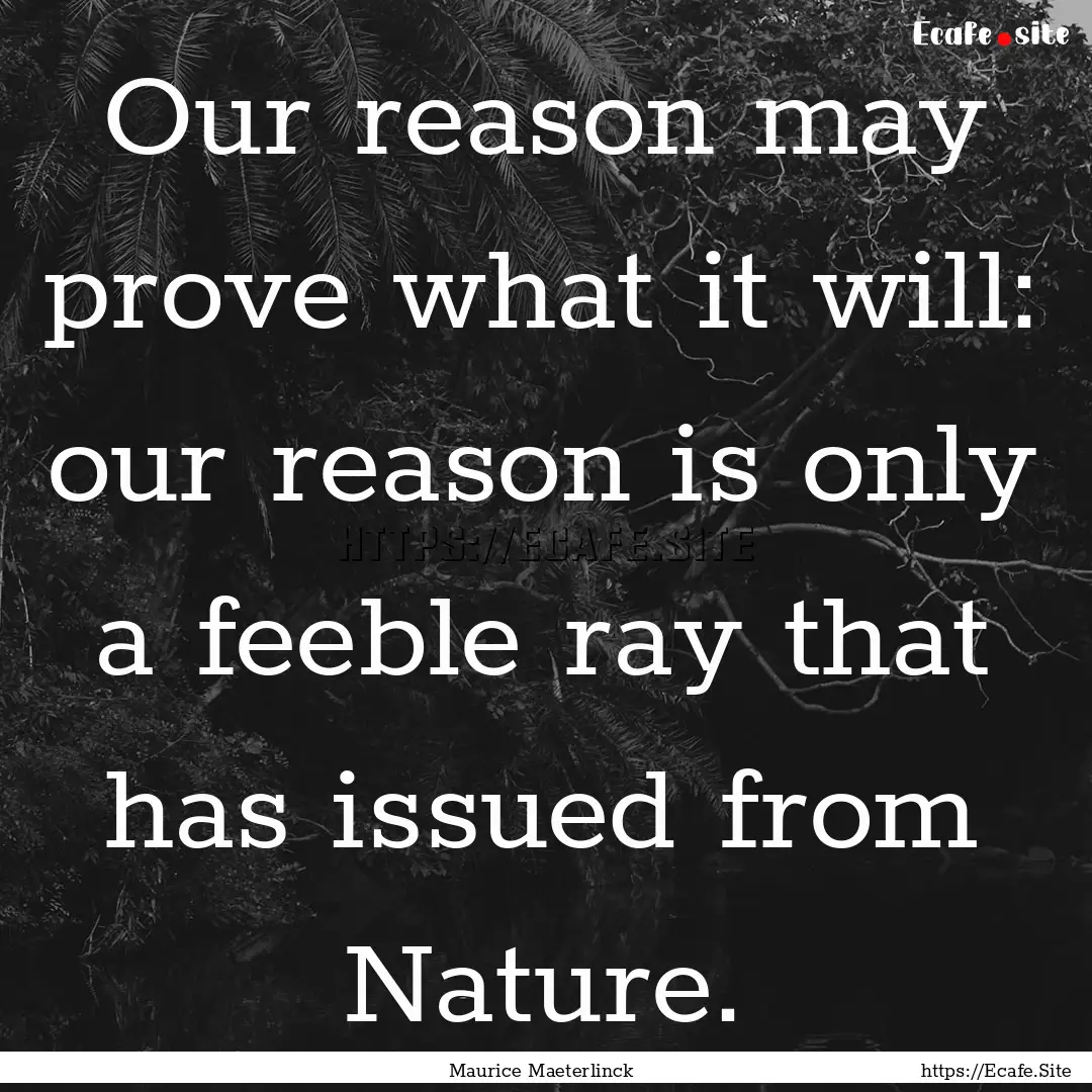 Our reason may prove what it will: our reason.... : Quote by Maurice Maeterlinck