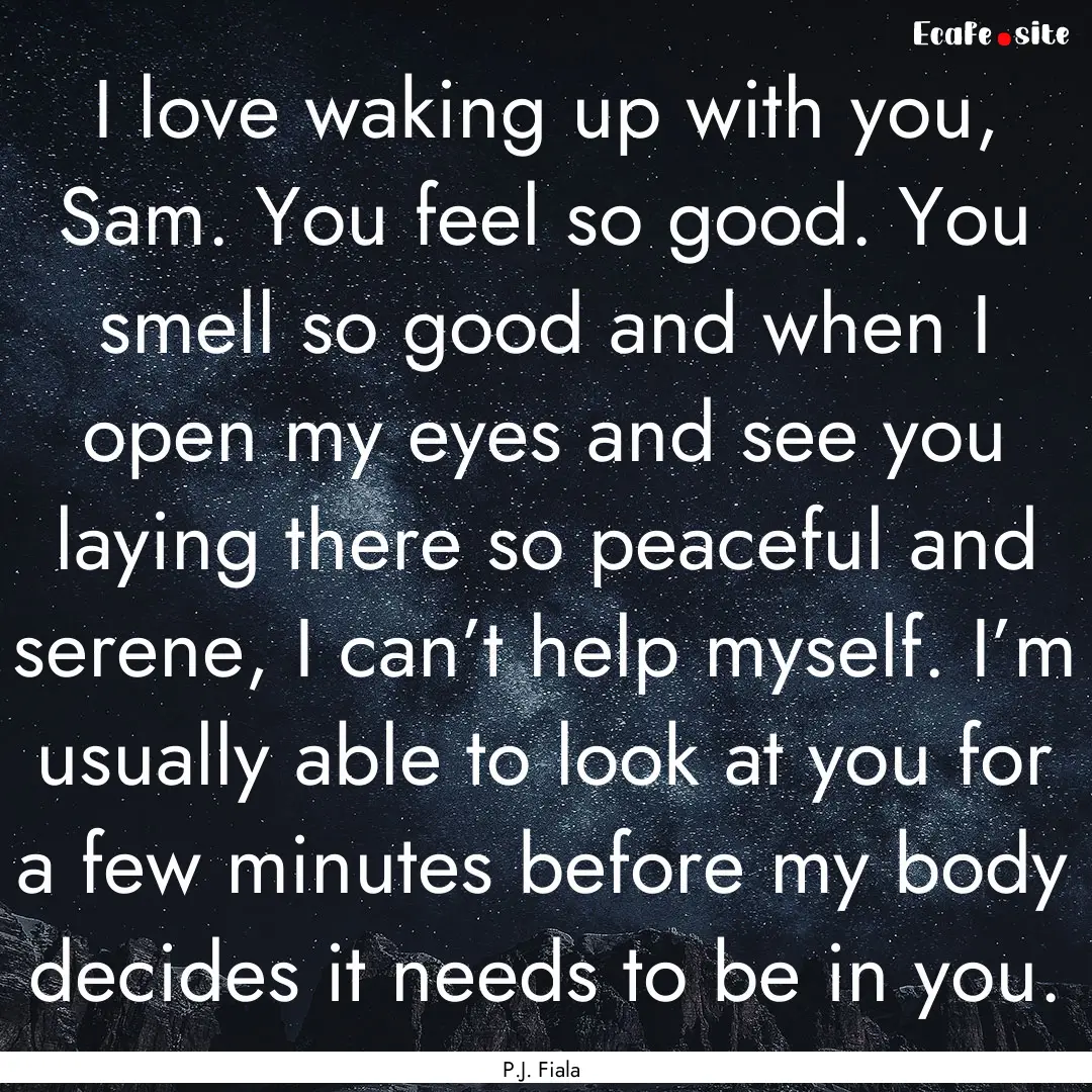 I love waking up with you, Sam. You feel.... : Quote by P.J. Fiala