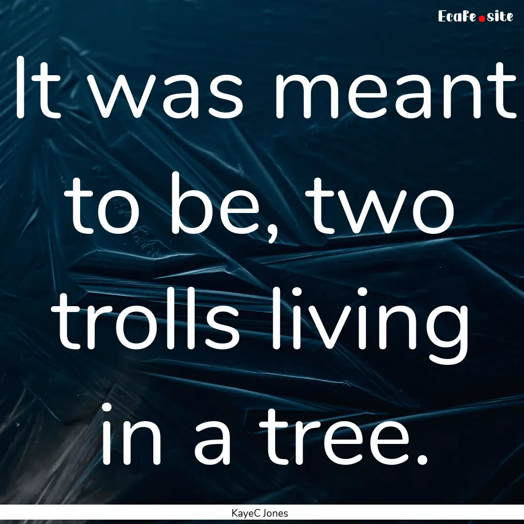 It was meant to be, two trolls living in.... : Quote by KayeC Jones