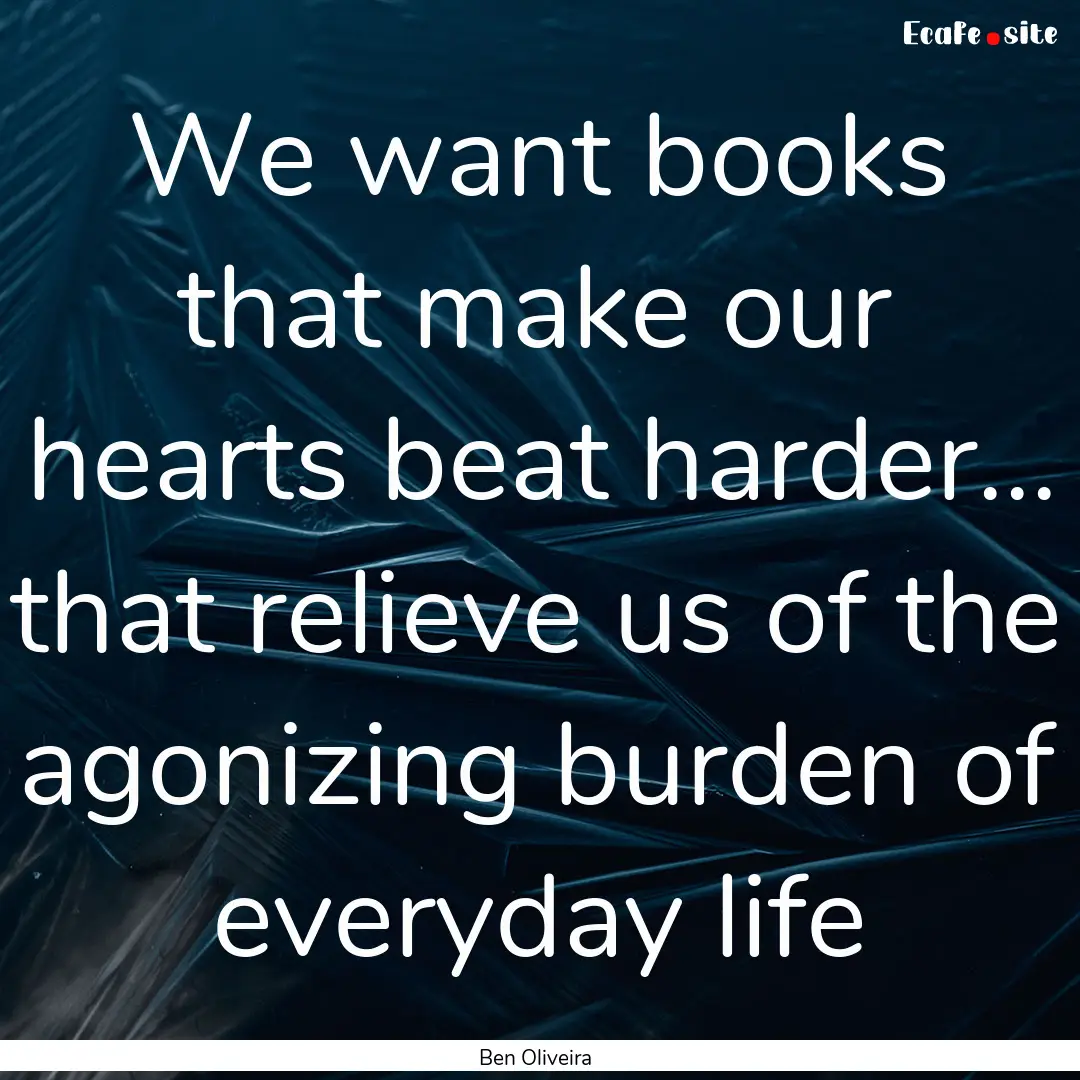 We want books that make our hearts beat harder....... : Quote by Ben Oliveira