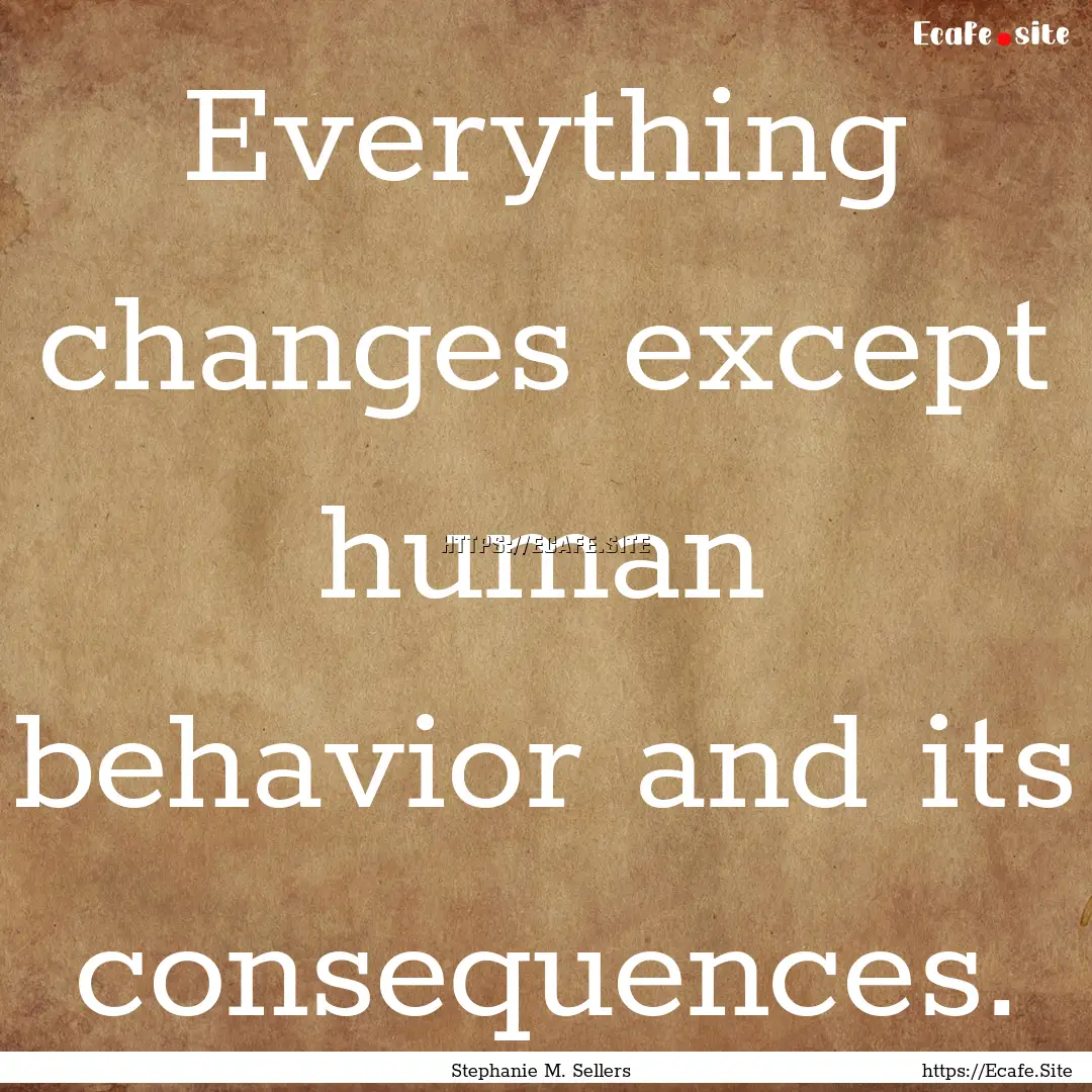 Everything changes except human behavior.... : Quote by Stephanie M. Sellers