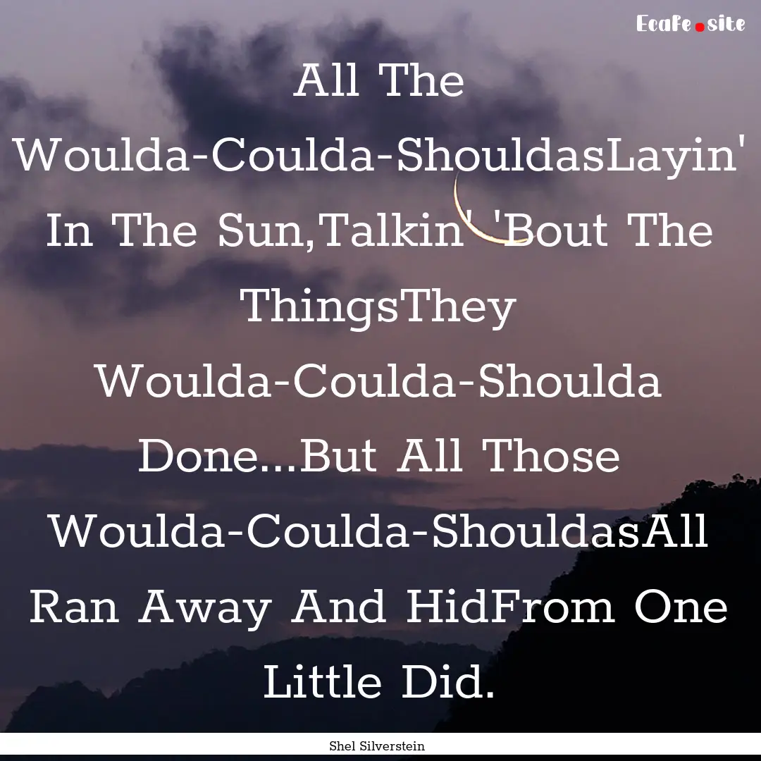 All The Woulda-Coulda-ShouldasLayin' In The.... : Quote by Shel Silverstein