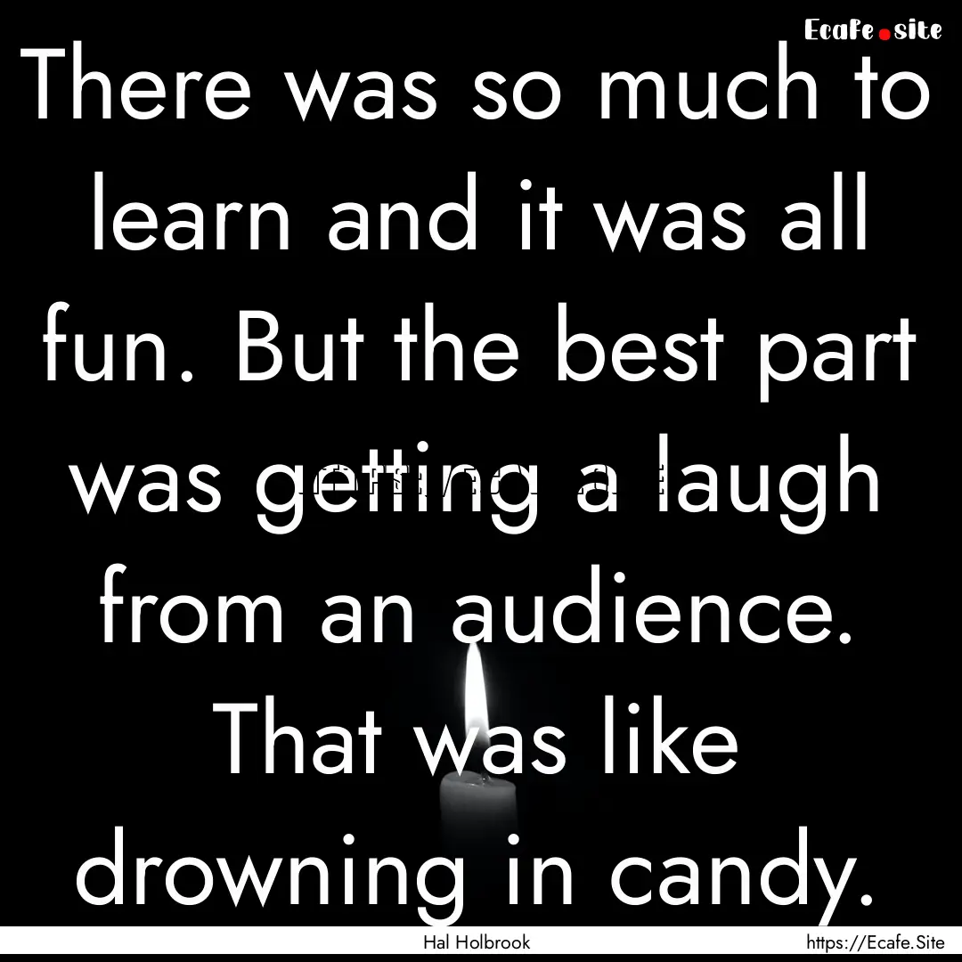 There was so much to learn and it was all.... : Quote by Hal Holbrook