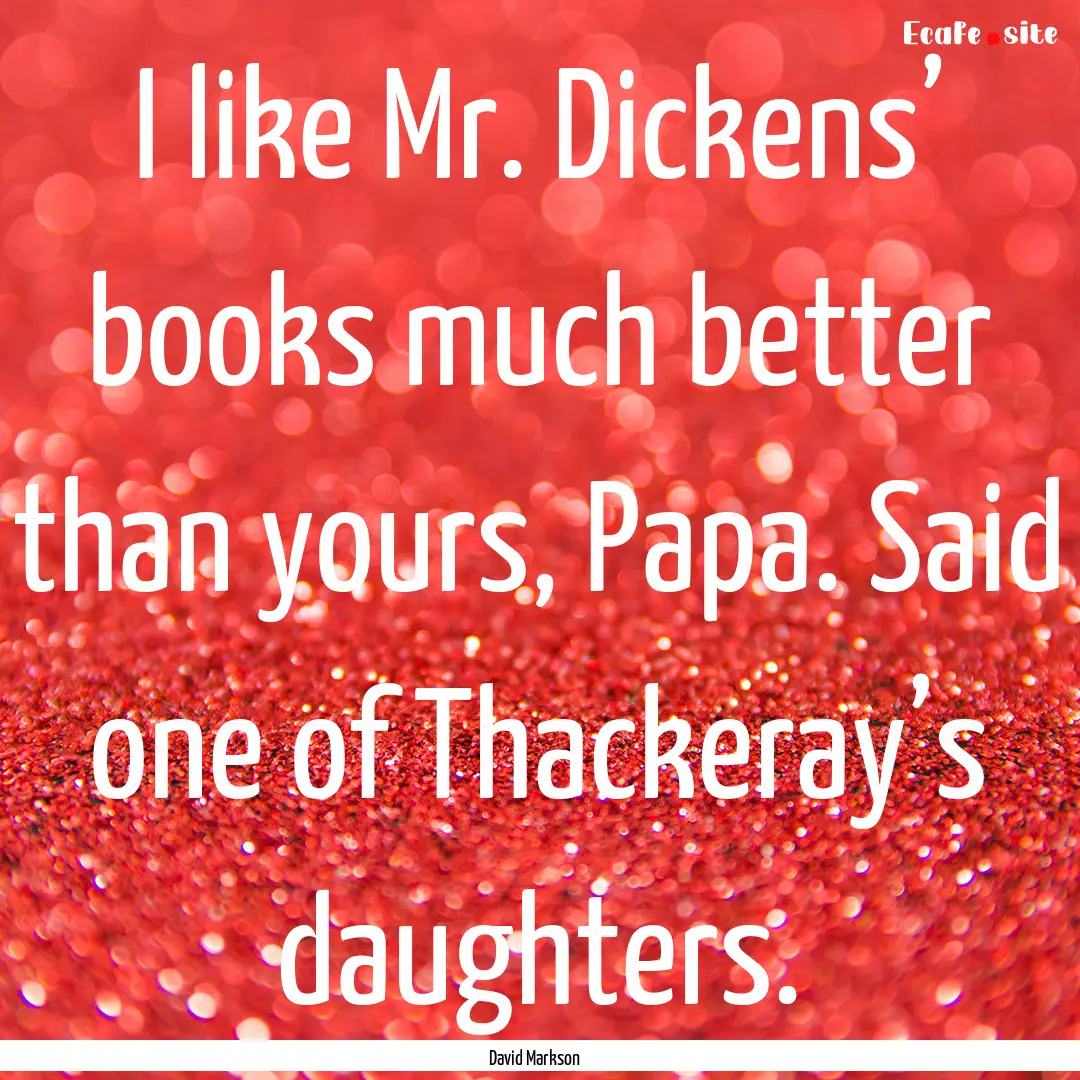 I like Mr. Dickens’ books much better than.... : Quote by David Markson