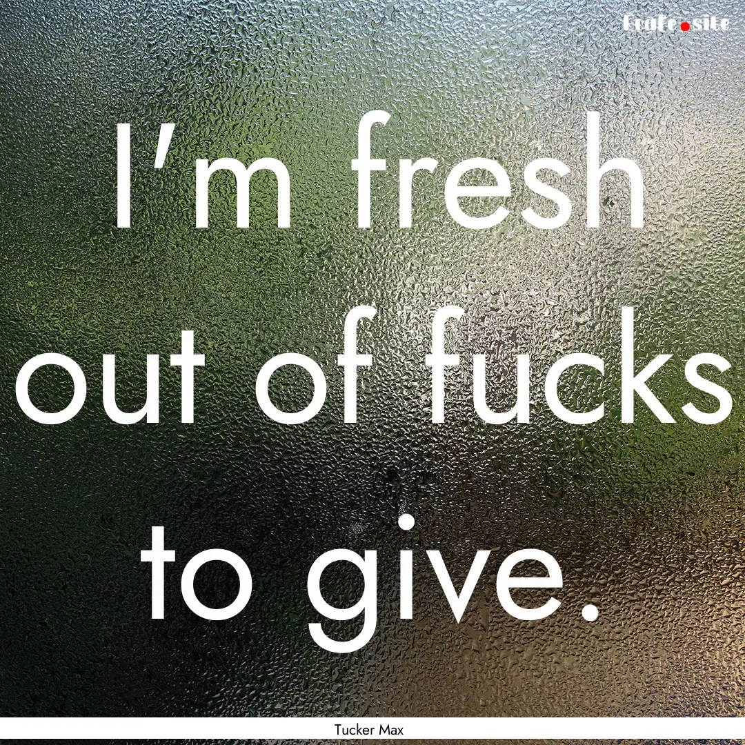 I'm fresh out of fucks to give. : Quote by Tucker Max