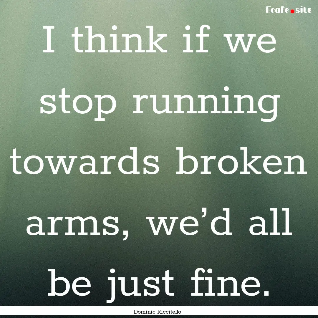 I think if we stop running towards broken.... : Quote by Dominic Riccitello