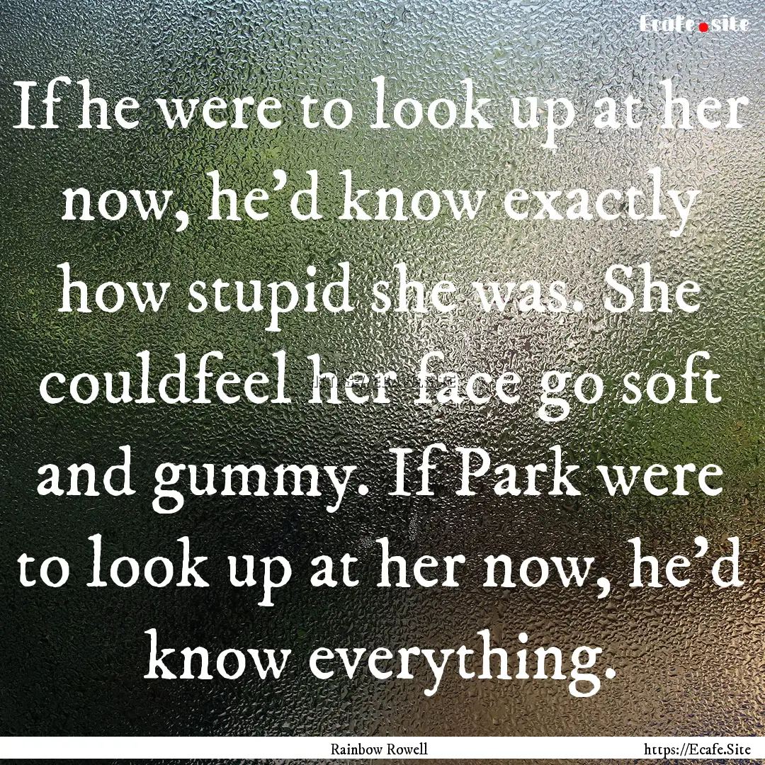 If he were to look up at her now, he’d.... : Quote by Rainbow Rowell