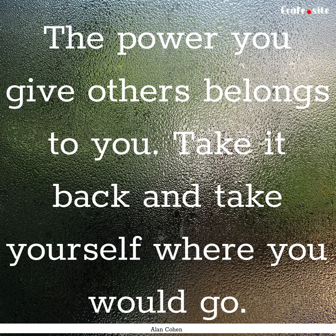 The power you give others belongs to you..... : Quote by Alan Cohen