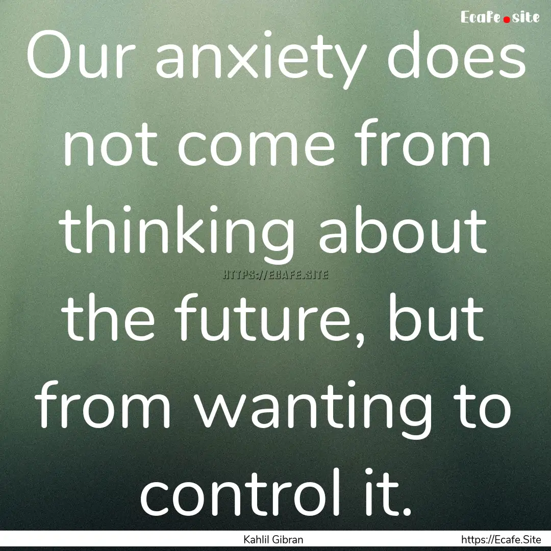 Our anxiety does not come from thinking about.... : Quote by Kahlil Gibran