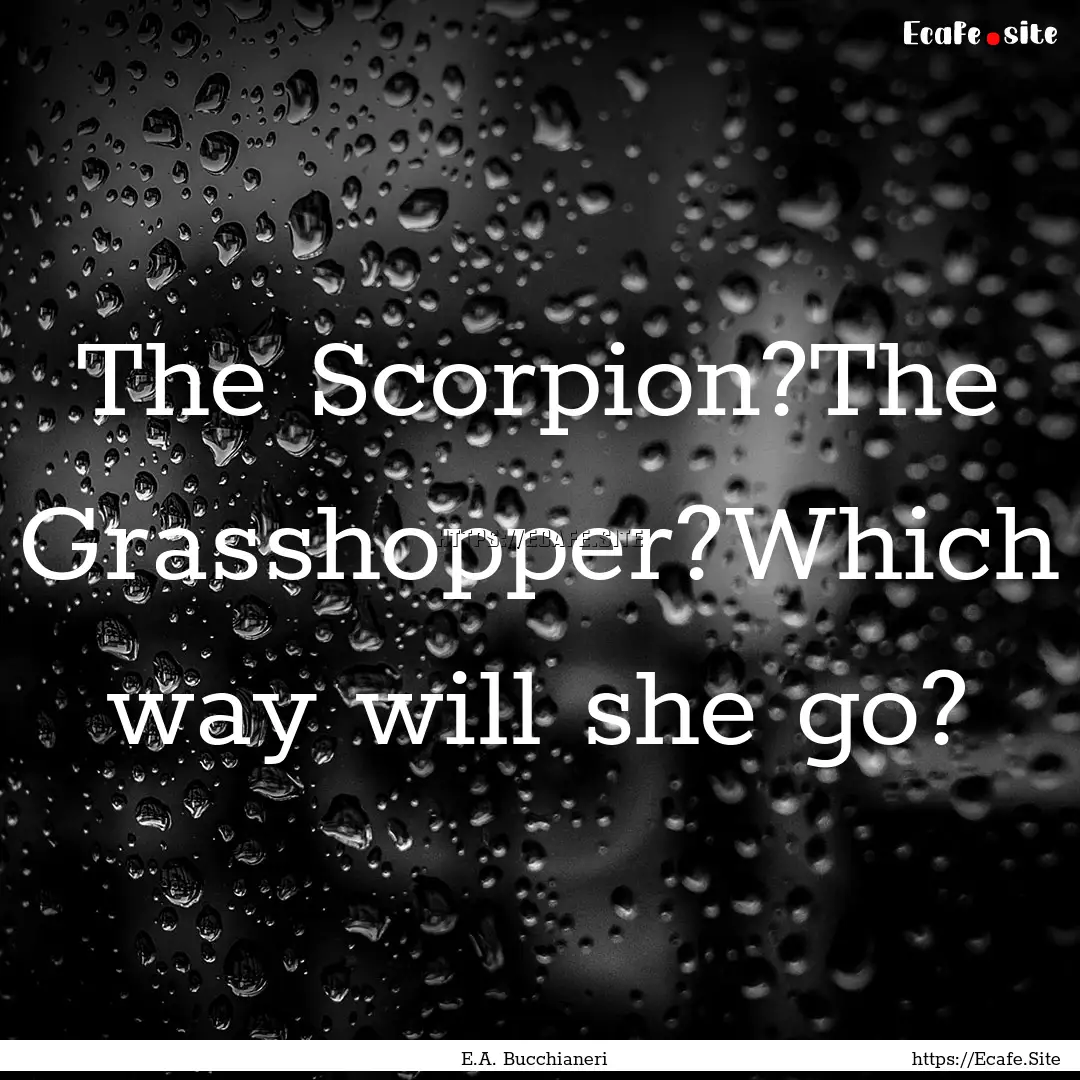 The Scorpion?The Grasshopper?Which way will.... : Quote by E.A. Bucchianeri