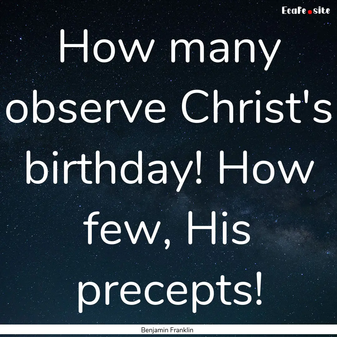 How many observe Christ's birthday! How few,.... : Quote by Benjamin Franklin