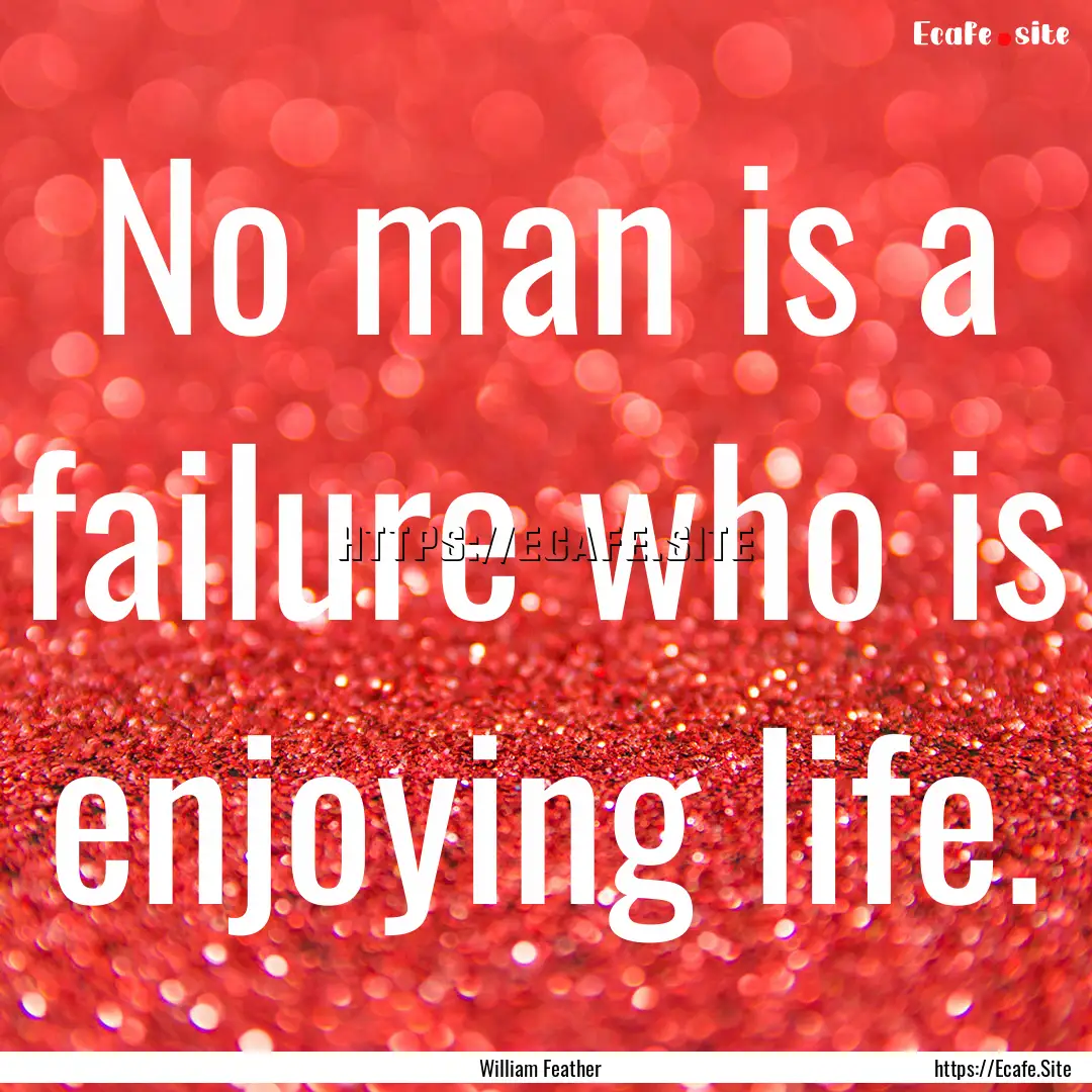 No man is a failure who is enjoying life..... : Quote by William Feather