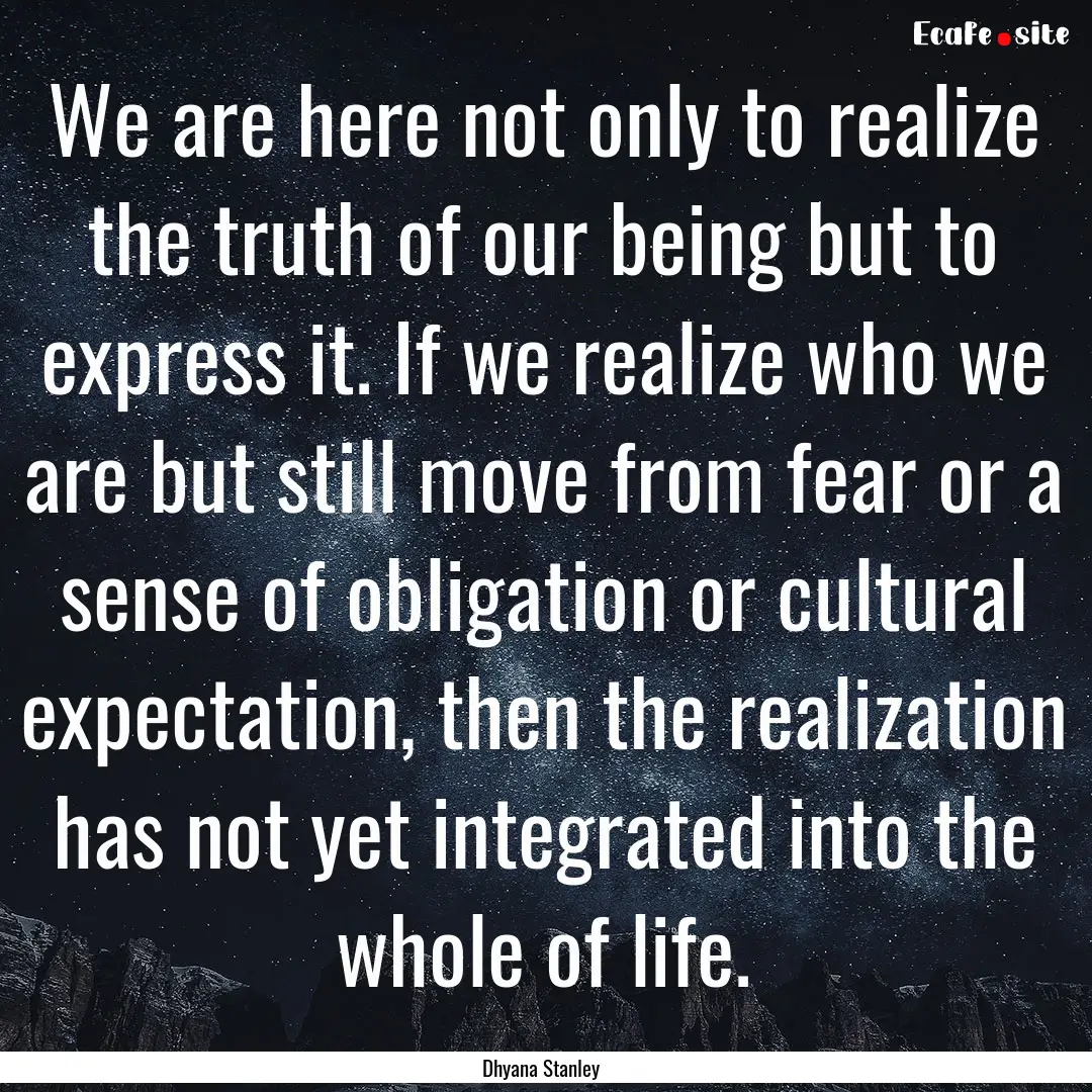 We are here not only to realize the truth.... : Quote by Dhyana Stanley