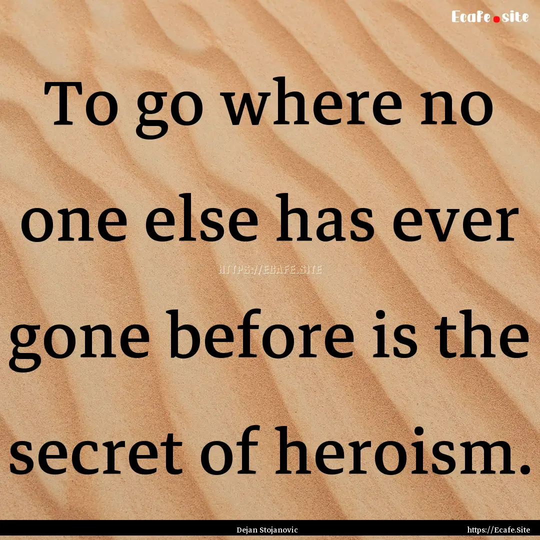 To go where no one else has ever gone before.... : Quote by Dejan Stojanovic