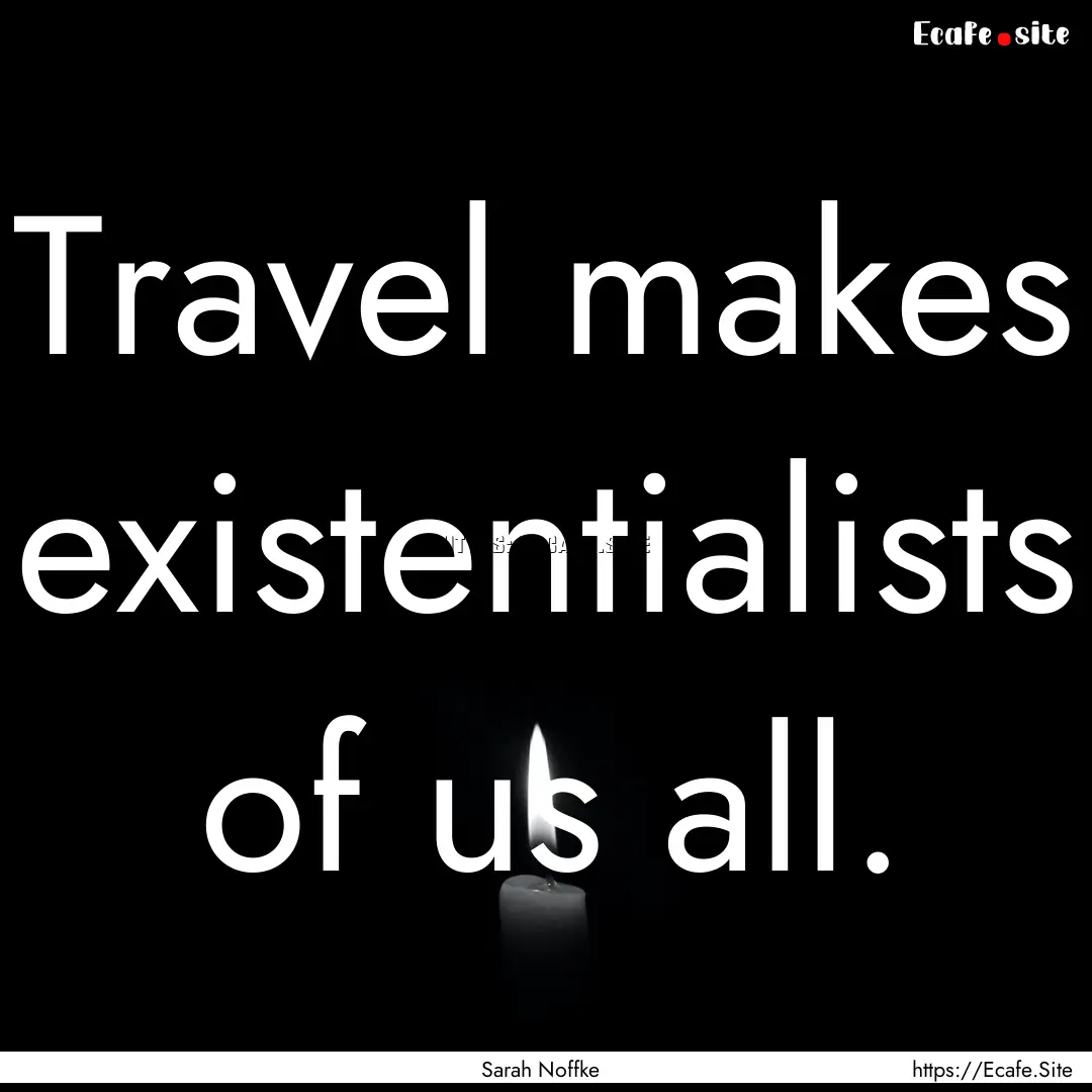 Travel makes existentialists of us all. : Quote by Sarah Noffke