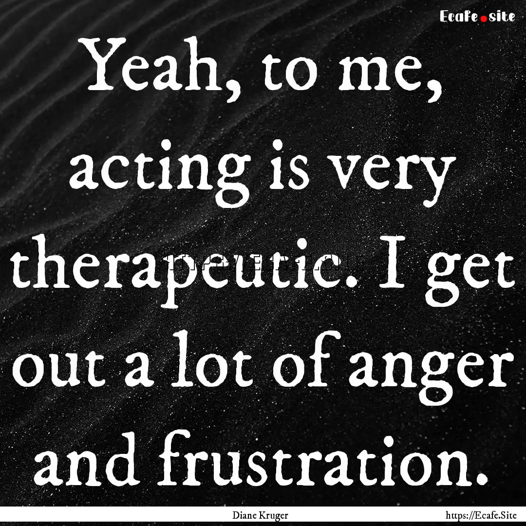 Yeah, to me, acting is very therapeutic..... : Quote by Diane Kruger