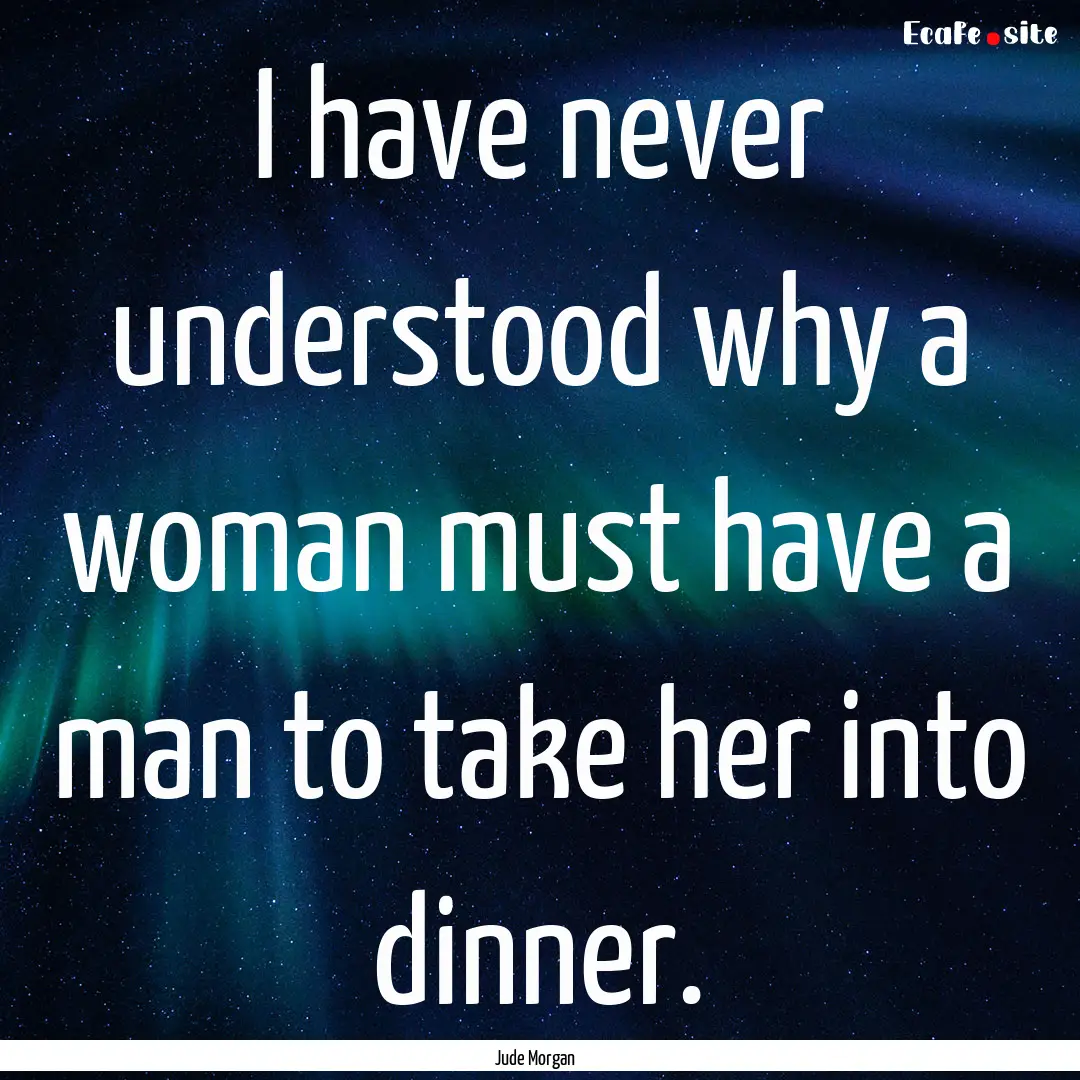 I have never understood why a woman must.... : Quote by Jude Morgan