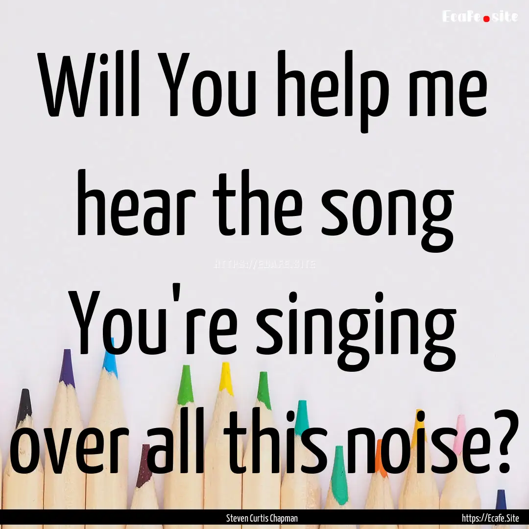 Will You help me hear the song You're singing.... : Quote by Steven Curtis Chapman