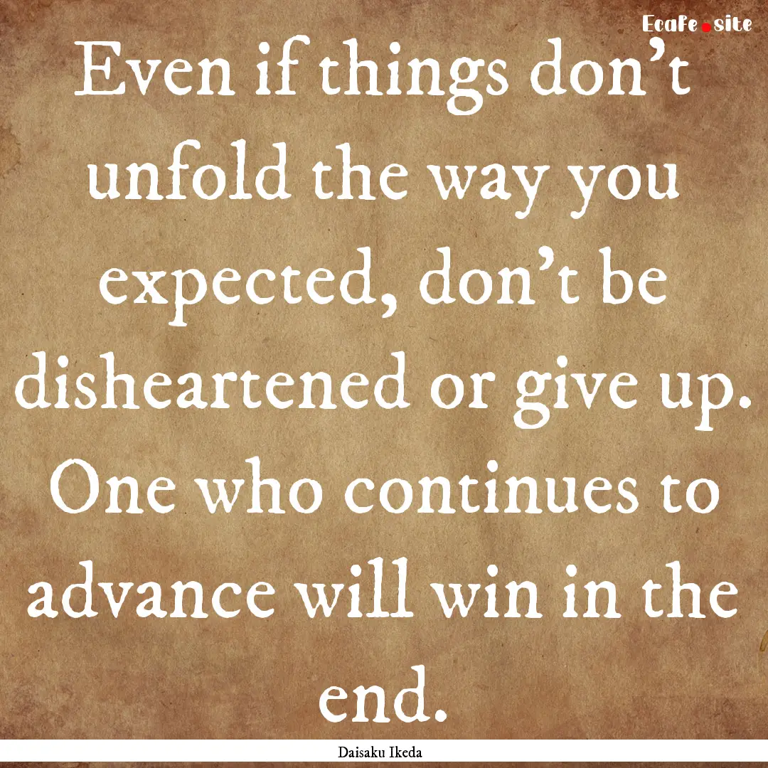 Even if things don't unfold the way you expected,.... : Quote by Daisaku Ikeda