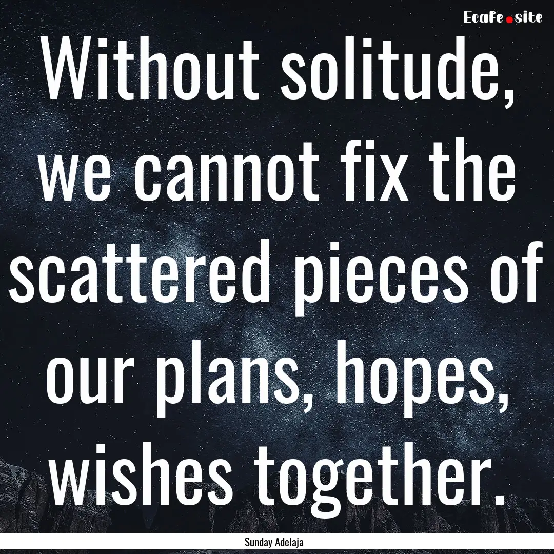 Without solitude, we cannot fix the scattered.... : Quote by Sunday Adelaja