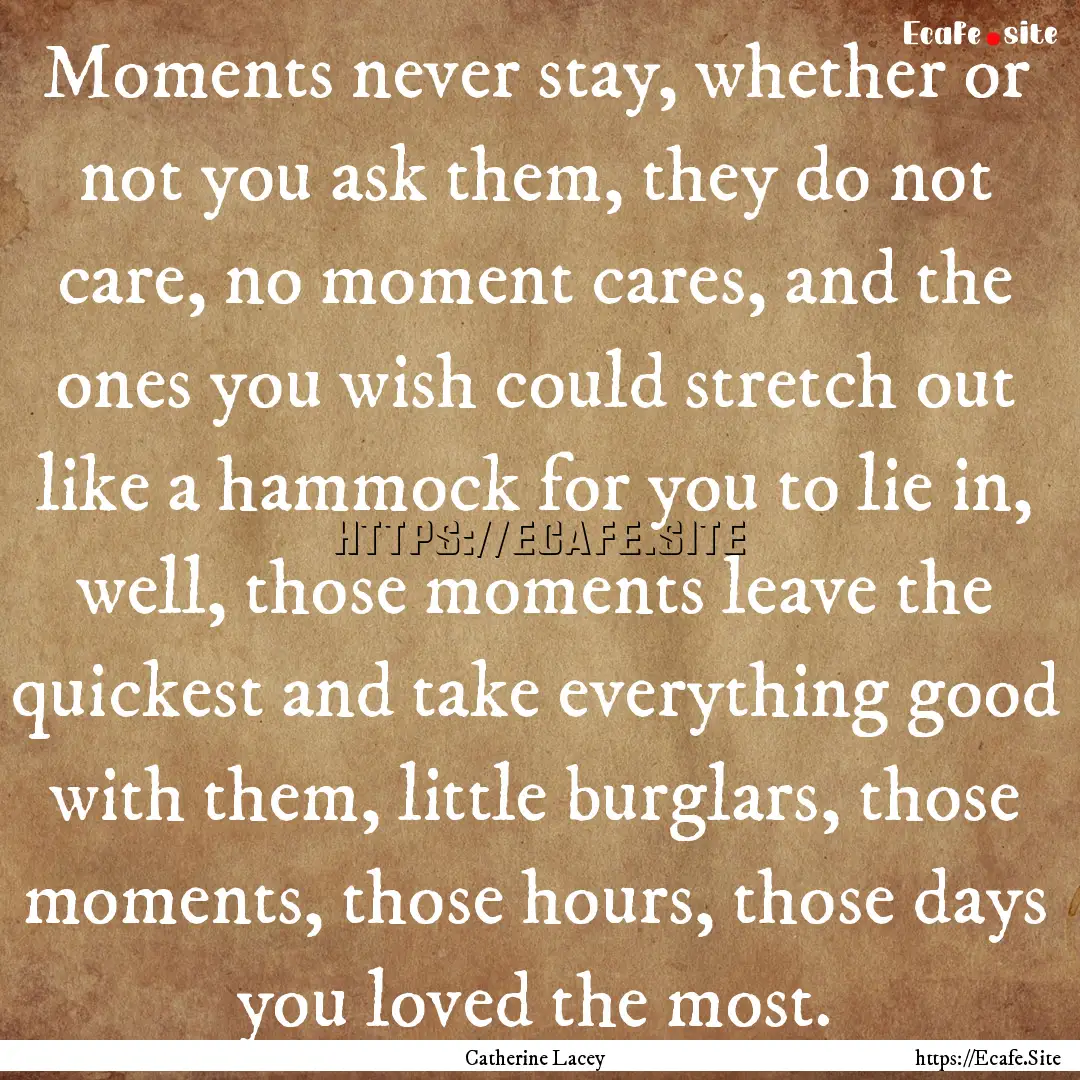 Moments never stay, whether or not you ask.... : Quote by Catherine Lacey