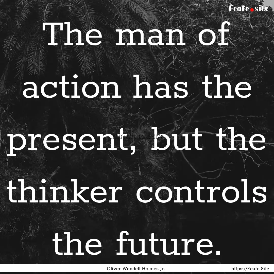 The man of action has the present, but the.... : Quote by Oliver Wendell Holmes Jr.