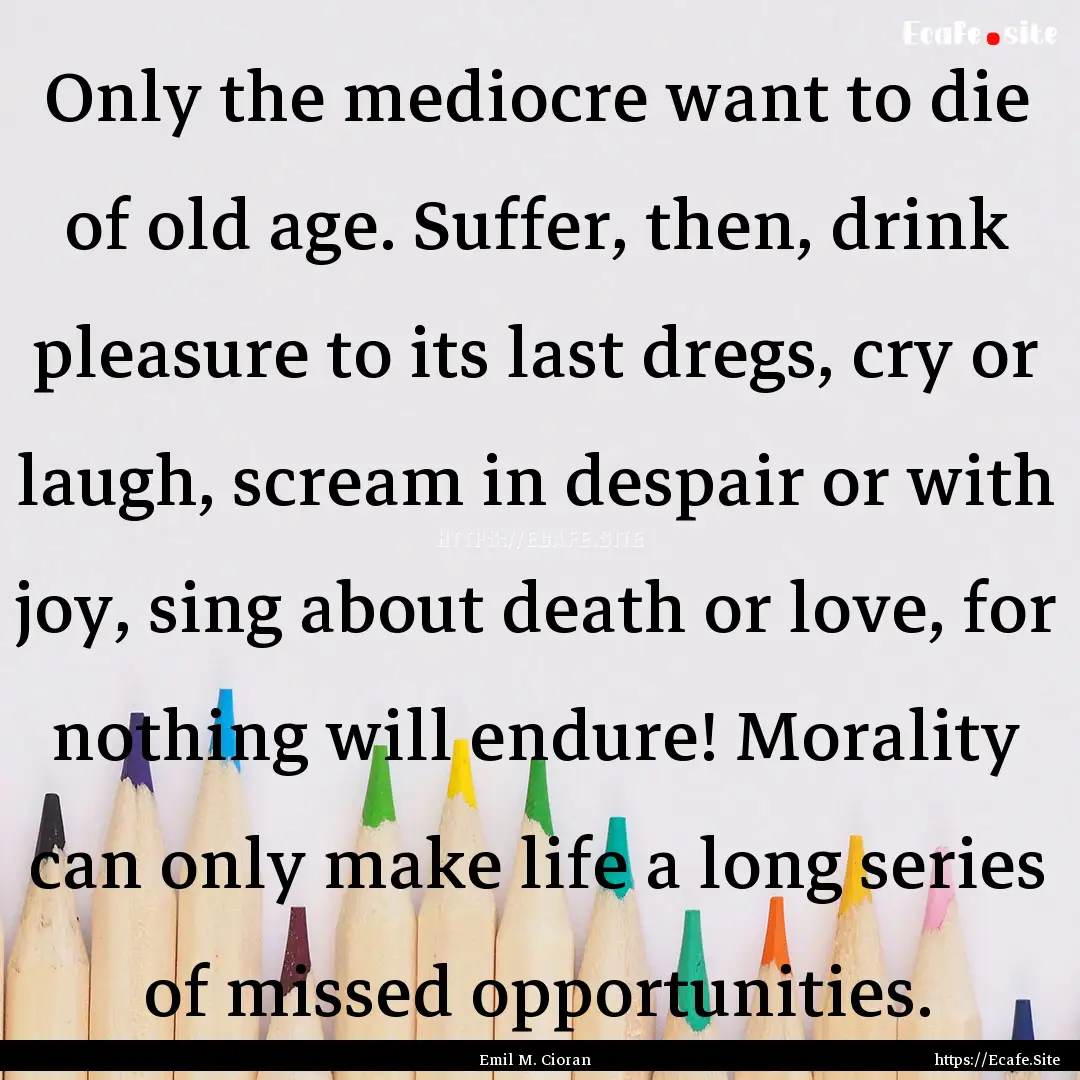 Only the mediocre want to die of old age..... : Quote by Emil M. Cioran