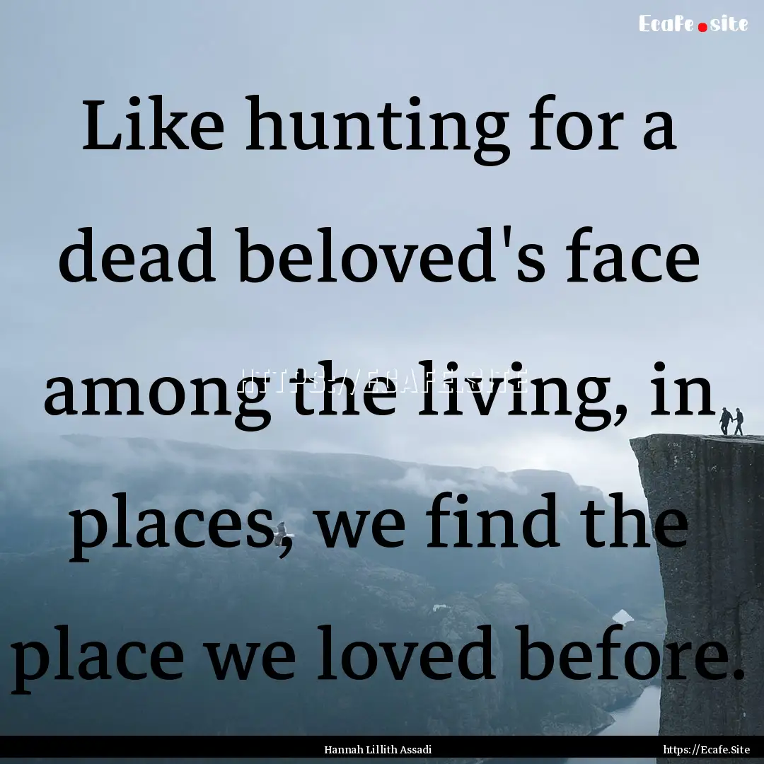 Like hunting for a dead beloved's face among.... : Quote by Hannah Lillith Assadi