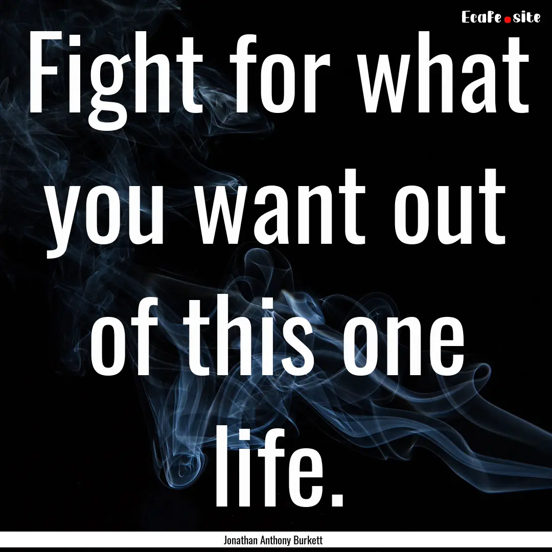 Fight for what you want out of this one life..... : Quote by Jonathan Anthony Burkett