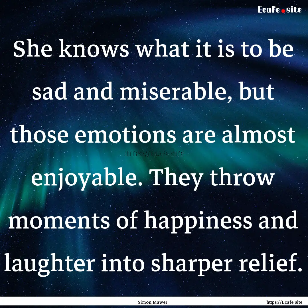 She knows what it is to be sad and miserable,.... : Quote by Simon Mawer