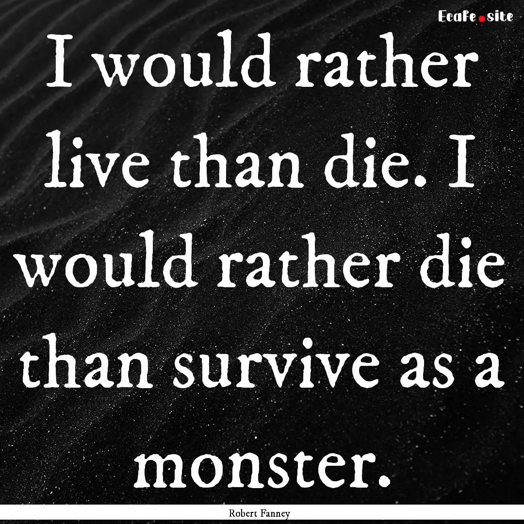 I would rather live than die. I would rather.... : Quote by Robert Fanney