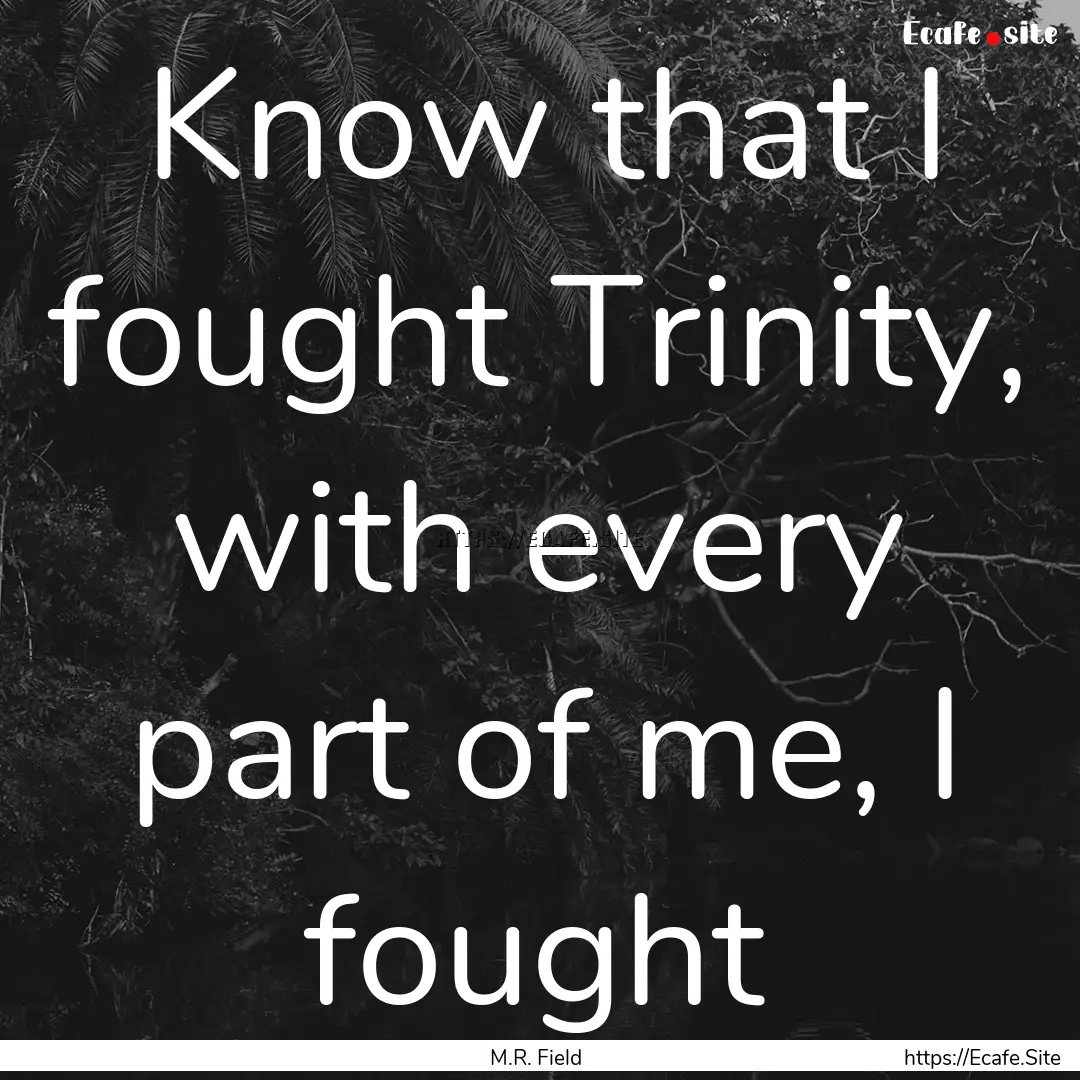 Know that I fought Trinity, with every part.... : Quote by M.R. Field