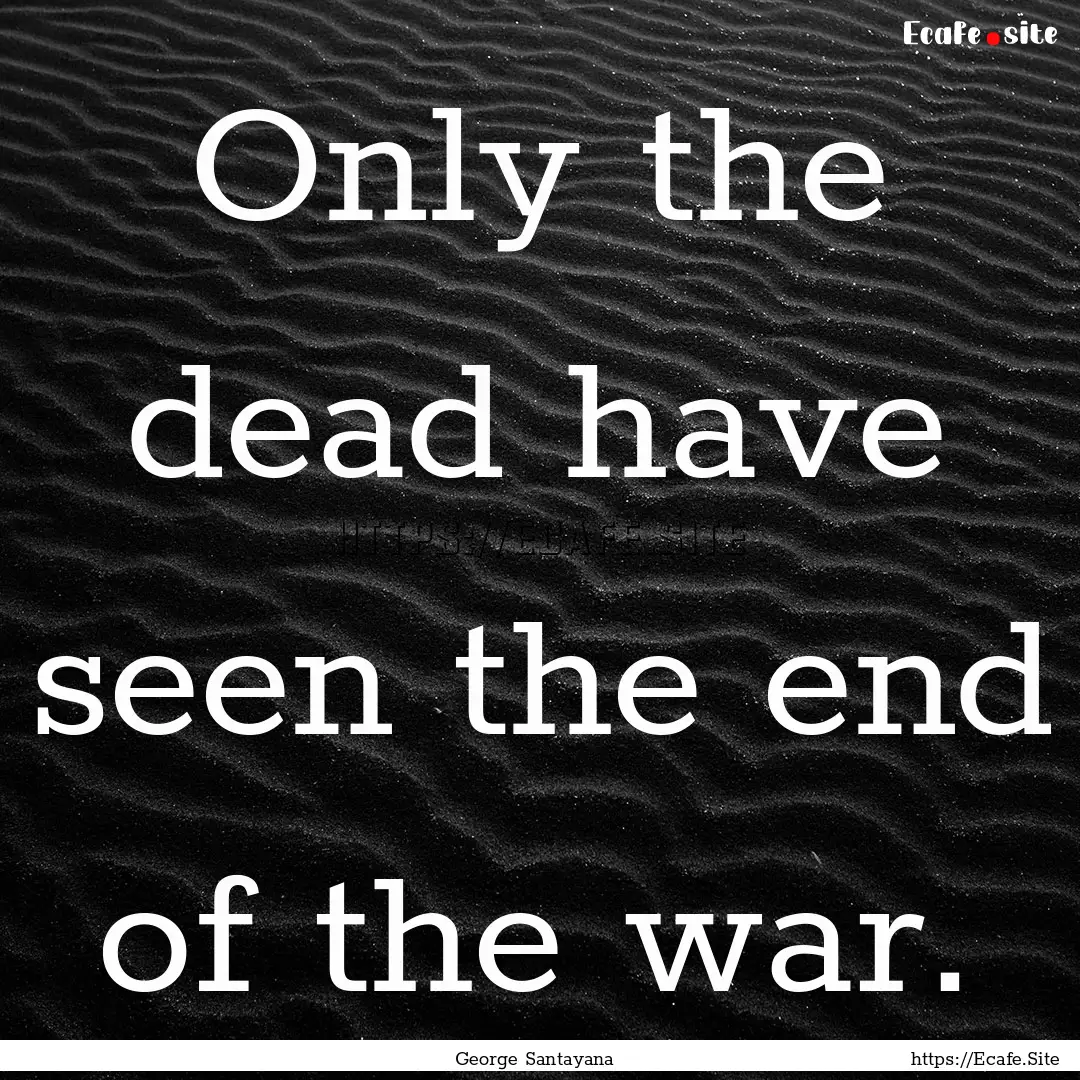 Only the dead have seen the end of the war..... : Quote by George Santayana