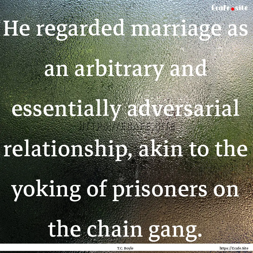 He regarded marriage as an arbitrary and.... : Quote by T.C. Boyle