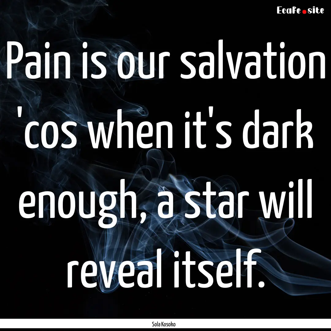 Pain is our salvation 'cos when it's dark.... : Quote by Sola Kosoko