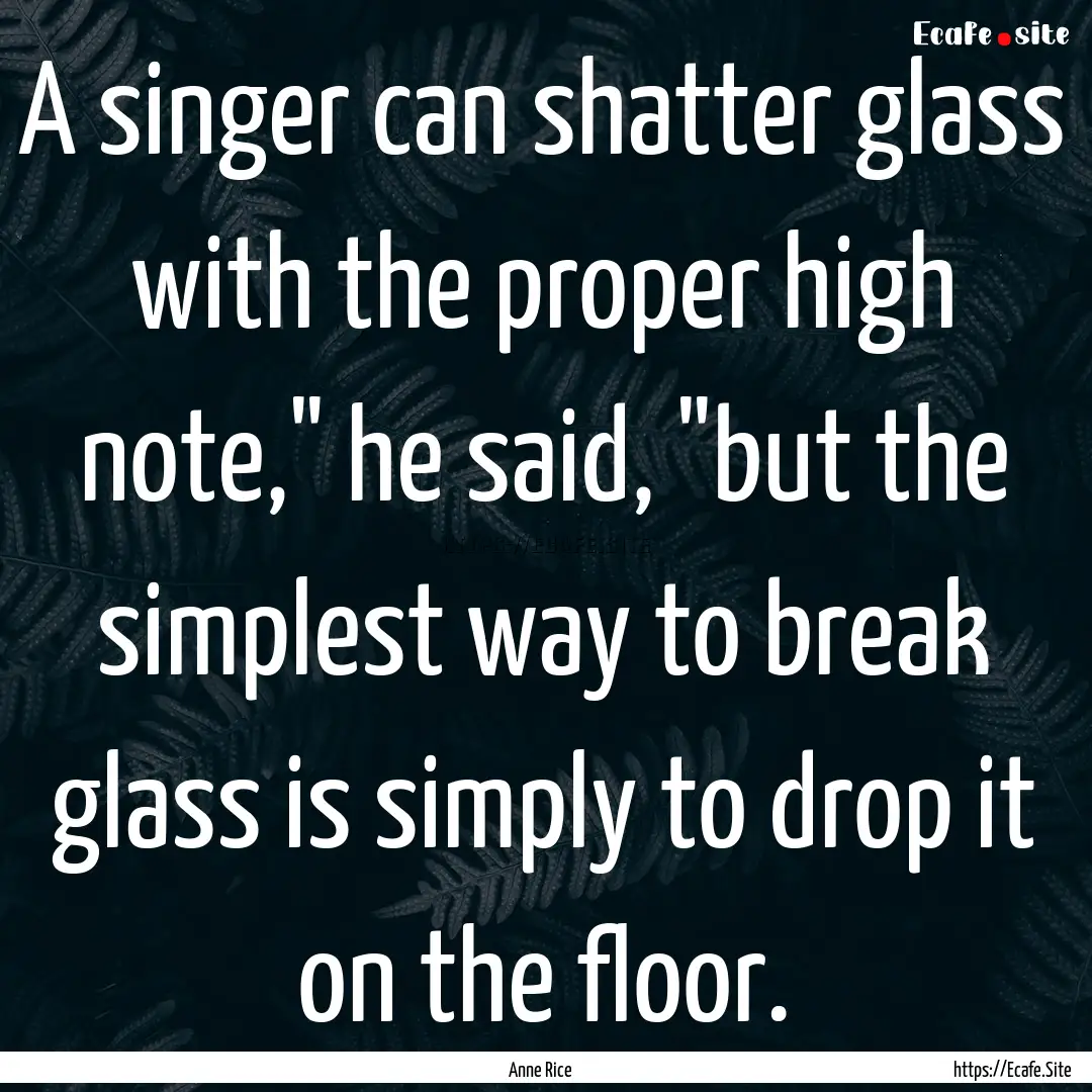 A singer can shatter glass with the proper.... : Quote by Anne Rice