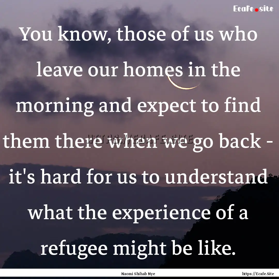 You know, those of us who leave our homes.... : Quote by Naomi Shihab Nye