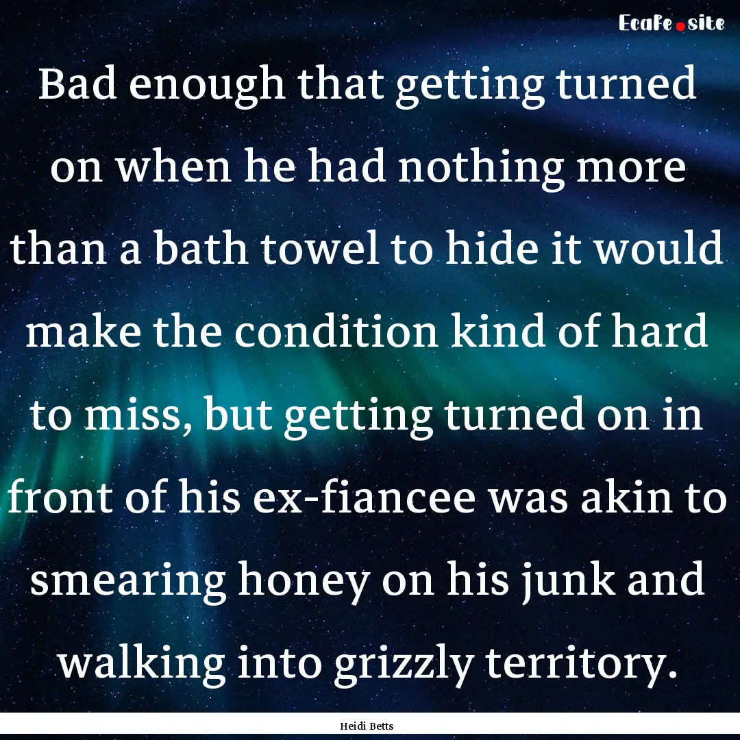 Bad enough that getting turned on when he.... : Quote by Heidi Betts