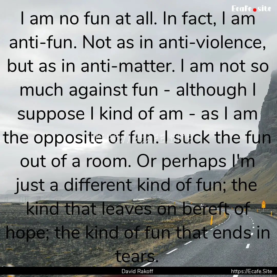 I am no fun at all. In fact, I am anti-fun..... : Quote by David Rakoff