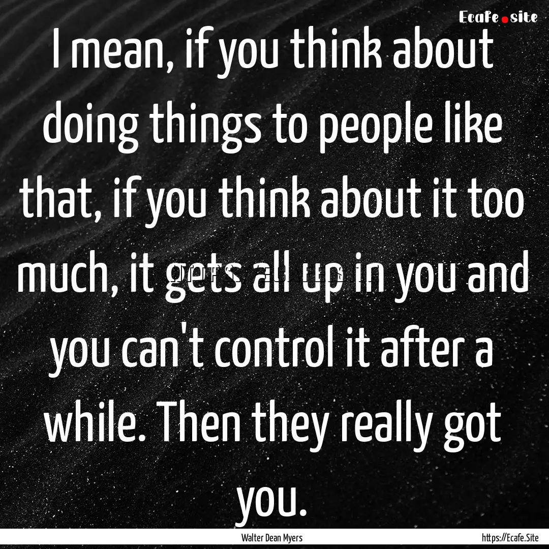 I mean, if you think about doing things to.... : Quote by Walter Dean Myers