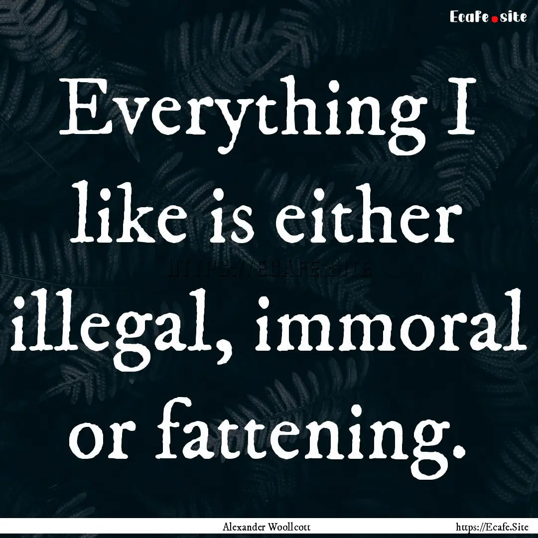 Everything I like is either illegal, immoral.... : Quote by Alexander Woollcott