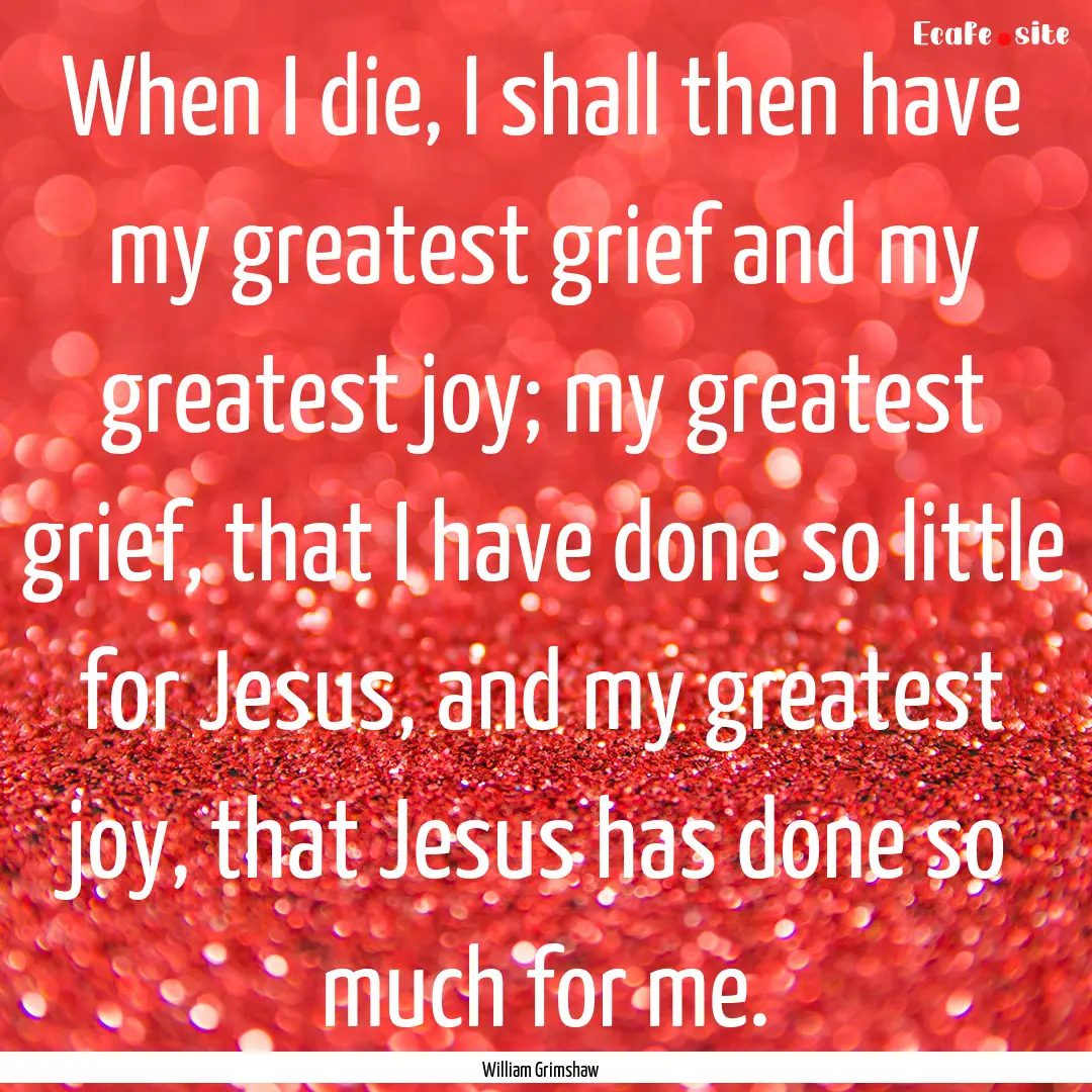 When I die, I shall then have my greatest.... : Quote by William Grimshaw