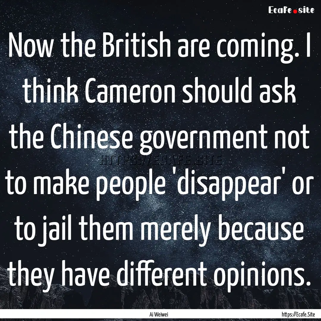 Now the British are coming. I think Cameron.... : Quote by Ai Weiwei