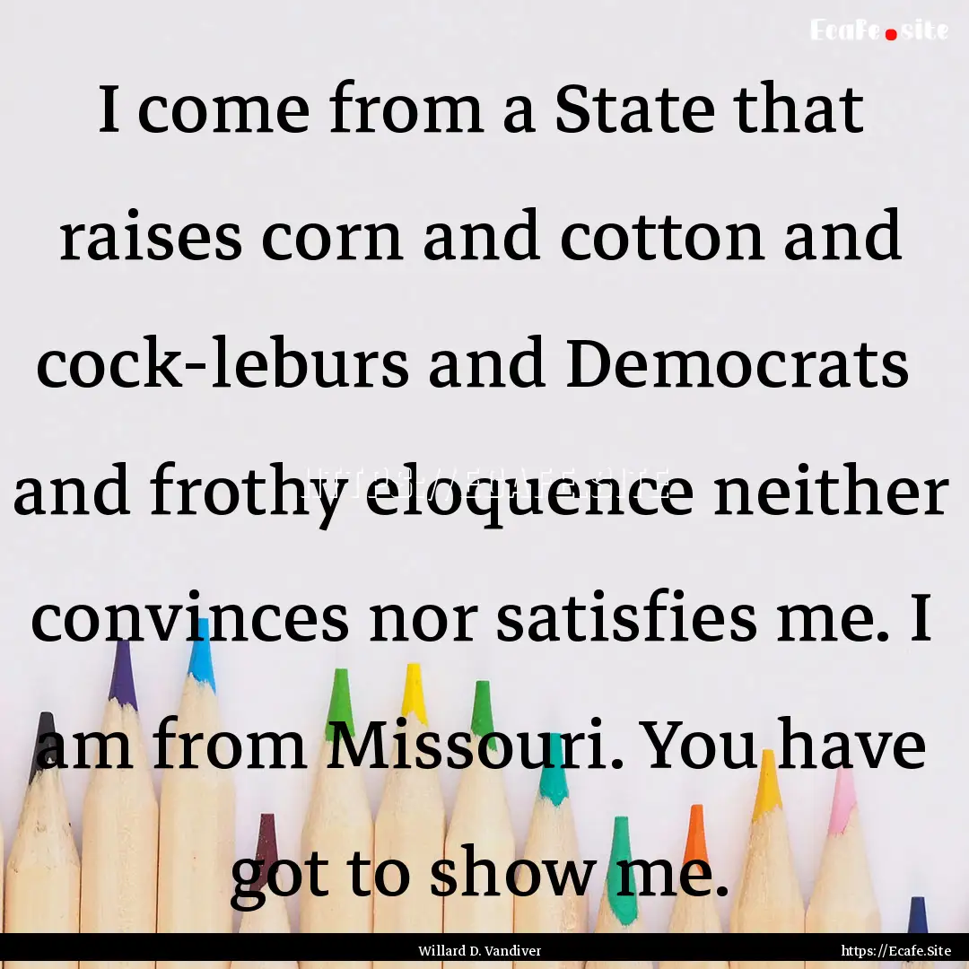 I come from a State that raises corn and.... : Quote by Willard D. Vandiver