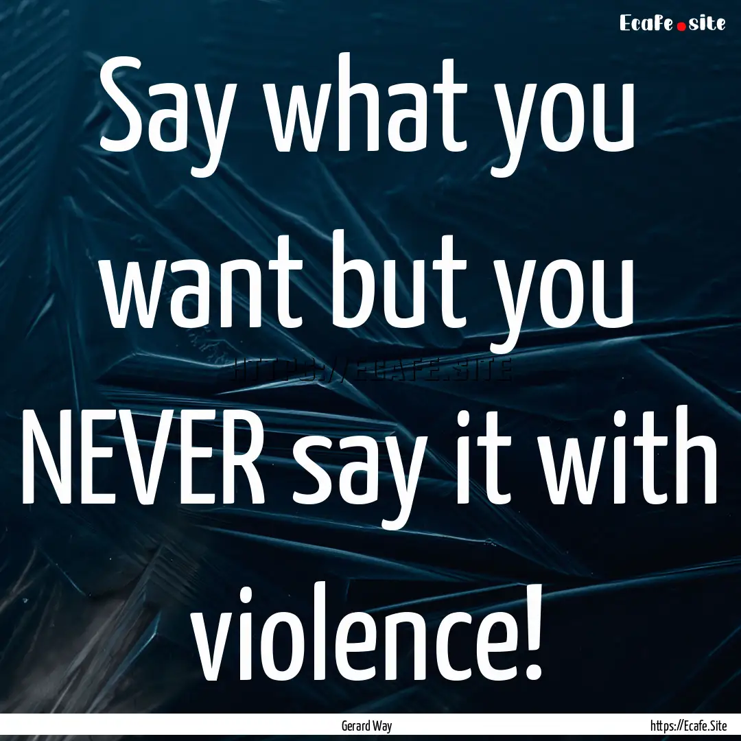 Say what you want but you NEVER say it with.... : Quote by Gerard Way