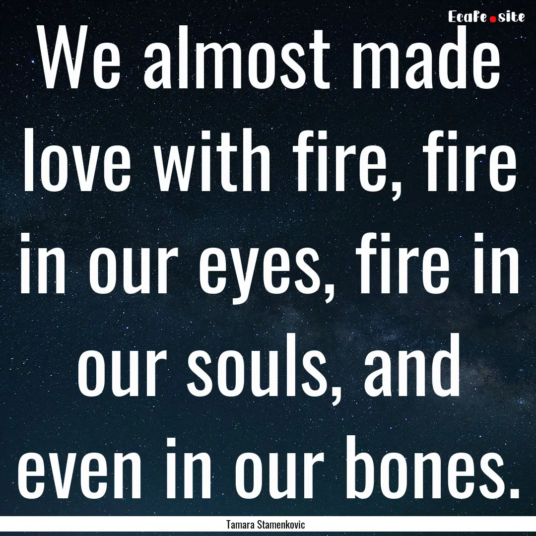 We almost made love with fire, fire in our.... : Quote by Tamara Stamenkovic